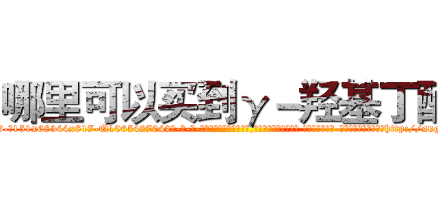 哪里可以买到γ－羟基丁酸 (哪里可以买到γ-羟基丁酸【电-话151x68344x817-Q1065427042元-吉-药-业】我们做的是长期生意,靠的是老客户长期支持 哪里可以买到γ-羟基丁酸在发表了一篇http://sngk.net/a8qpNK

参考消息网我们做的是长期生意,靠的是老客户长期支持也许我们早该意识到，就连鲍勃·霍斯金斯（金球奖戏剧类电影男主角 
)
