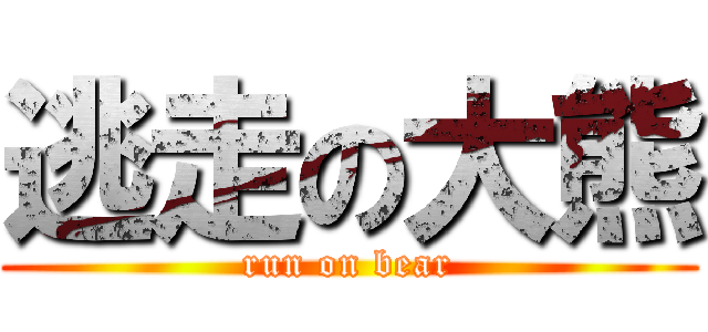 逃走の大熊 (run on bear)