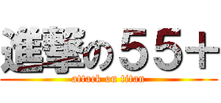 進撃の５５＋ (attack on titan)