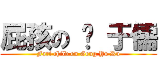 屁孩の 龚 于儒 (Fart child on Gong Yu Ru)