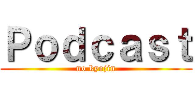 Ｐｏｄｃａｓｔ (no kyojin)