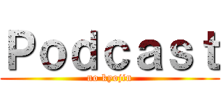 Ｐｏｄｃａｓｔ (no kyojin)