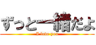 ずっと一緒だよ (I love you)