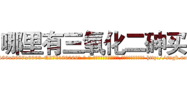 哪里有三氧化二砷买 (哪里有三氧化二砷买【电-186x2687x6963-Q278180069元-吉-药-业】我们做的是长期生意,靠的是老客户长期支持 http://sngk.net/IKpqR0
)