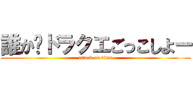 誰か〜ドラクエごっこしよー (attack on titan)