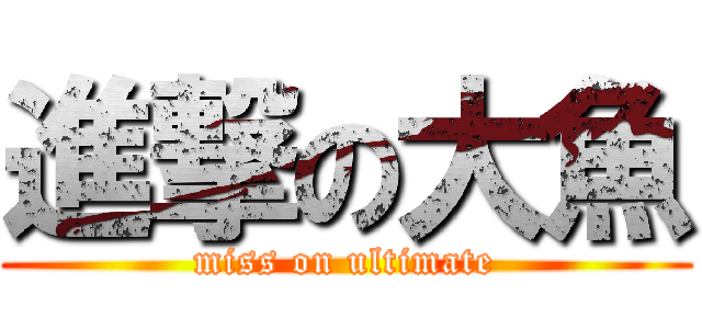 進撃の大魚 (miss on ultimate)