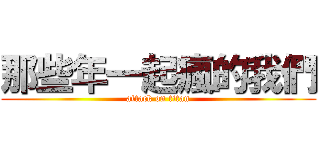 那些年一起瘋的我們 (attack on titan)