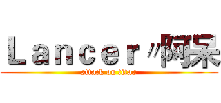 Ｌａｎｃｅｒ〃阿呆 (attack on titan)