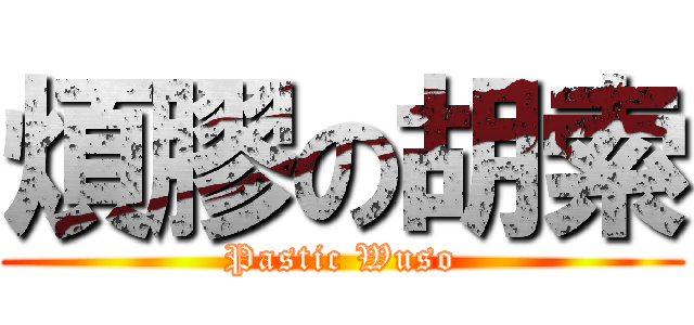 煩膠の胡索 (Pastic Wuso)