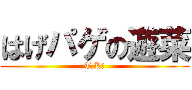 はげパゲの遊菜 (T,K厨)