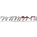 ワケガワカラナイヨ (wahosi kegawakaranaiyo)