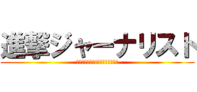 進撃ジャーナリスト (アーシャル　オt　じゃあなりすと)