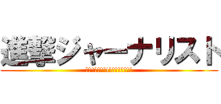 進撃ジャーナリスト (アーシャル　オt　じゃあなりすと)