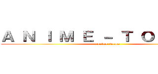 Ａ Ｎ Ｉ Ｍ Ｅ － Ｔ Ｏ Ｏ Ｏ Ｎ (anime-tooon)