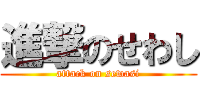 進撃のせわし (attack on sewasi)
