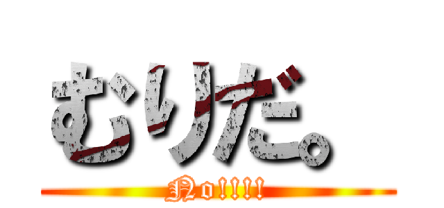 むりだ。 (No!!!!)