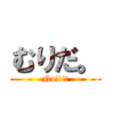 むりだ。 (No!!!!)