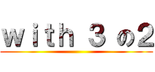ｗｉｔｈ ３ の２ ()