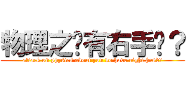 物理之妳有右手嗎？ (attack on physics about you do have right hand?)
