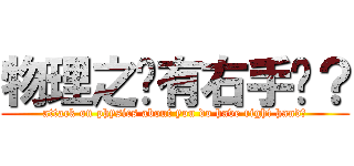 物理之妳有右手嗎？ (attack on physics about you do have right hand?)