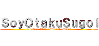ＳｏｙＯｔａｋｕＳｕｇｏｉ (Soy Otaku Y? ¬_¬ Algún Problema!?)