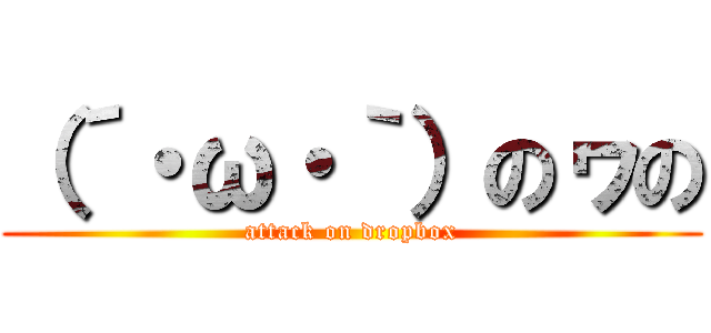 （´・ω・｀）のヮの (attack on dropbox)