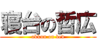 寝台の哲広 (akkun on bed)
