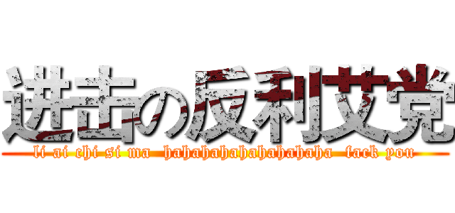 进击の反利艾党 (li ai chi si ma  hahahahahahahahaha  fack you)