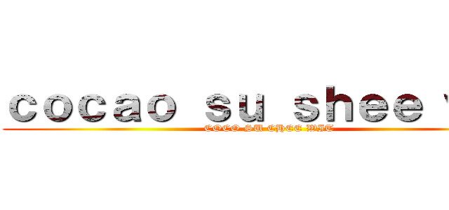 ｃｏｃａｏ ｓｕ ｓｈｅｅ ｗｉｔ (COCO SU CHEE WIT)