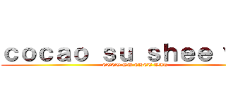 ｃｏｃａｏ ｓｕ ｓｈｅｅ ｗｉｔ (COCO SU CHEE WIT)