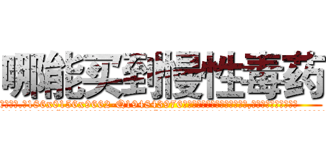 哪能买到慢性毒药 (哪能买到慢性毒药【电.话186x0156x9662-Q194843976林氏药业】我们做的是长期生意,靠的是老客户长期支持
参考消息网2月20日报道 韩媒称，“剩女多、离婚率高的城市，房价一定会上涨。”这是中国经济学家金岩石2016年12月参加在上海举行的房地产相关论坛时说的话。
)