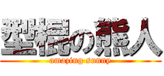 型棍の熊人 (amazing sunny)