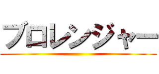 ブロレンジャー ()