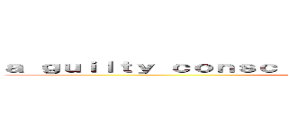 ａ ｇｕｉｌｔｙ ｃｏｎｓｃｉｅｎｃｅ ｉｓ ａ ｄｉｒｔｙ ｔｈｉｎｇ (attack on titan)