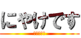 にやけです (にやけてる)