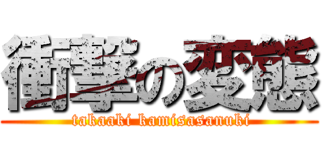 衝撃の変態 ( takaaki kamisasanuki)