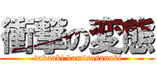 衝撃の変態 ( takaaki kamisasanuki)