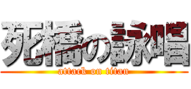 死橋の詠唱 (attack on titan)