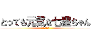 とっても元気な七聖ちゃん (元気すぎて吐くぞ)