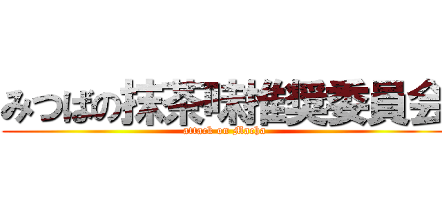 みつばの抹茶味推奨委員会 (attack on Macha)