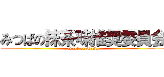 みつばの抹茶味推奨委員会 (attack on Macha)