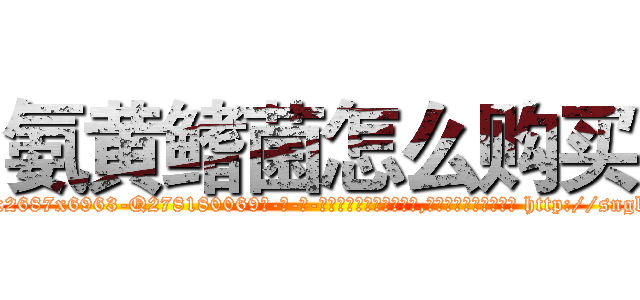 氨黄鳍菌怎么购买 (氨黄鳍菌怎么购买【电-186x2687x6963-Q278180069元-吉-药-业】我们做的是长期生意,靠的是老客户长期支持 http://sngk.net/fgvOX0
)