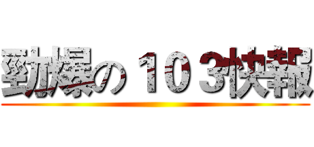 勁爆の１０３快報 ()