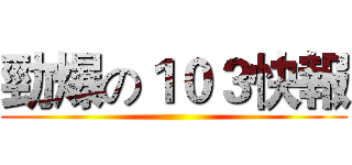 勁爆の１０３快報 ()