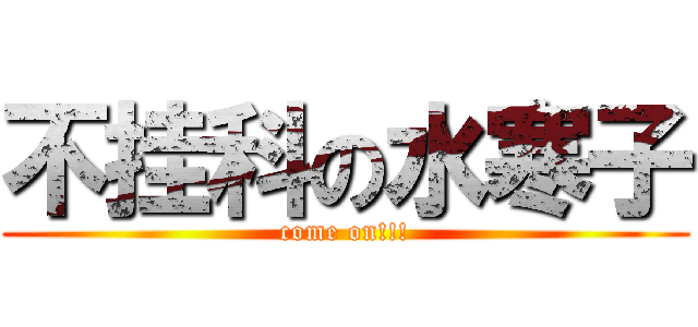 不挂科の水寒子 (come on!!!)