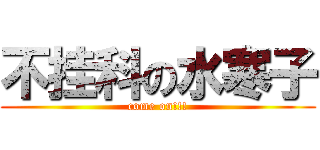 不挂科の水寒子 (come on!!!)