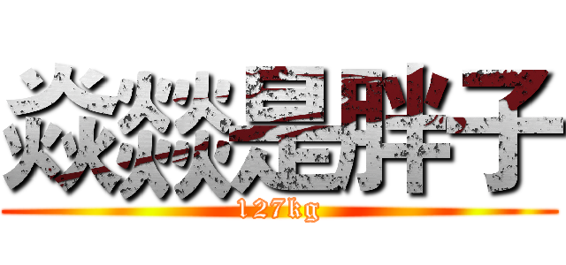 焱燚是胖子 (127kg)