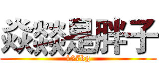 焱燚是胖子 (127kg)