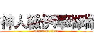 神人級伊澤瑞瑞 (attack on titan)