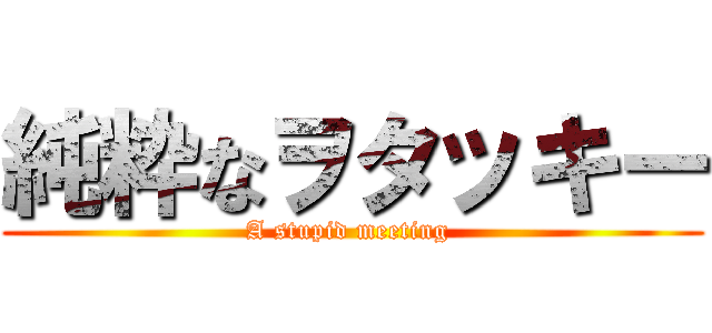 純粋なヲタッキー (A stupid meeting )